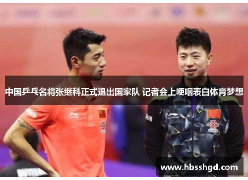 中国乒乓名将张继科正式退出国家队 记者会上哽咽表白体育梦想
