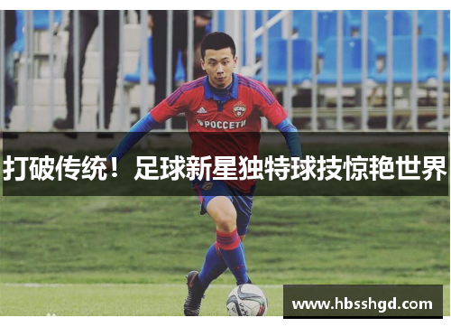 打破传统！足球新星独特球技惊艳世界
